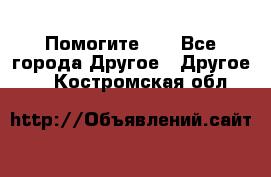 Помогите!!! - Все города Другое » Другое   . Костромская обл.